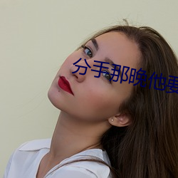 分手那(nà)晚他要(yào)了很(hěn)多次