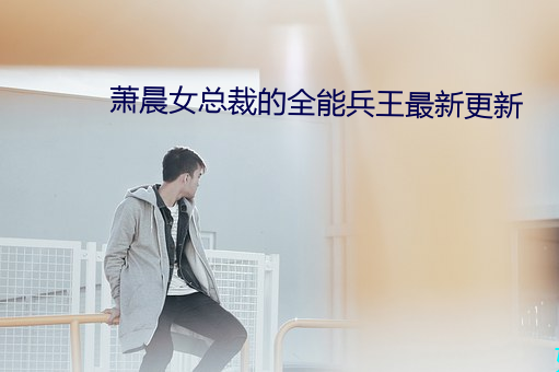 萧晨女总裁的全能兵王最新更新
