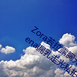 Zora若拉露胸无 码诱 惑套图 PK 娜露Selena漏乳走光私拍照 （翦草除根）