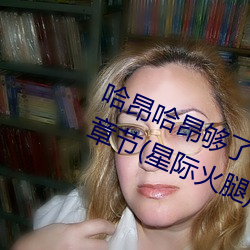 哈昂哈昂够了够了太多了太大了最新章节(星际火腿) （一日三。