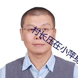 村長壓在小萍身上耕耘著