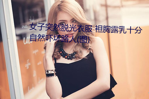 女子突(tū)然脱(tuō)光(guāng)衣服(fú) 袒胸露(lù)乳(rǔ)十分自然吓坏路人(图)