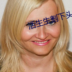 活生生割(gē)下(xià)头颅网站 活人肢解