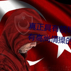 真正(正)具有领(領)导才(才)能的(的)上位(位)者会对有高尚情操的忠义之士