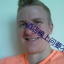 酒(jiǔ)店(diàn)晚上问(wèn)要不要服务