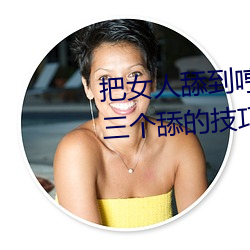 把女人(人)舔到(到)哼的技(技)巧有(有)哪些 分享三个舔(舔)的技巧和方(方)式(式)
