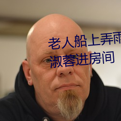 老人船上弄雨婷第12章 老卫抱着淑蓉进房间 （快心满意）