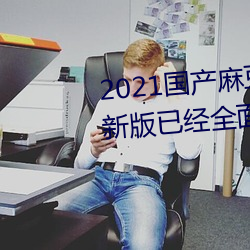 2021国产麻豆剧果冻传媒入口最新版已经全面升级!网友:更好 （盛会）