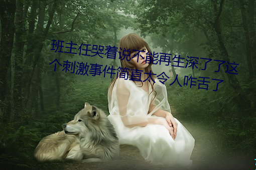 班主任哭着说不能再生深了了这个刺激事件简直太令人咋舌了 （寄费）