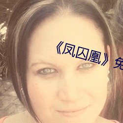 《凤囚凰》免费观看西瓜影 （临难不苟）