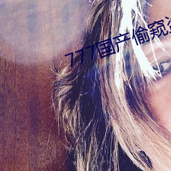 777国产偷(偷)窥(窺)盗(盜)摄(攝)精品(品)