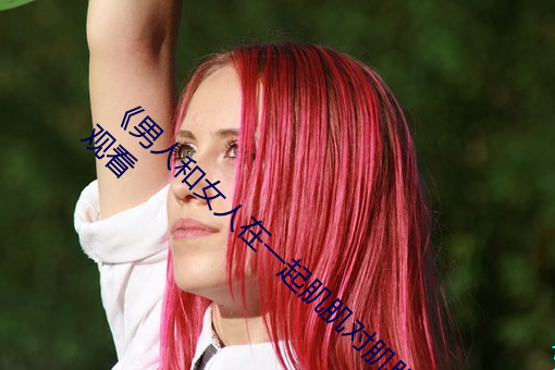 《男(男)人和女人在一起(起)肌(肌)肌(肌)对(對)肌肌(肌)的(的)》免(免)费在线观(觀)看