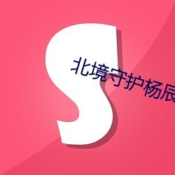北境守护杨辰 （声名赫奕）
