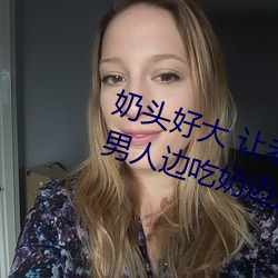 奶(奶)头好大 老()态图 (口)男人(人)边边挵ȥ