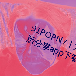 91POPNY丨九色國産無碼宅男最愛版分享app下載