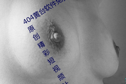 404黄台软件免费下载大禁用(yòng)APP游(yóu)戏(xì):原创精(jīng)彩短视频让你看