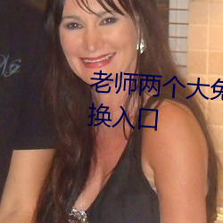 老师两个(個)大兔(兔)子抖(抖)来(來)抖去(去)视频(頻)更(更)换入(入)口(口)