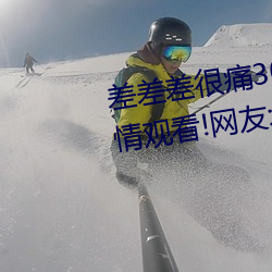 差差差很痛30分鍾免費無掩蓋激情觀看!網友:太爽了