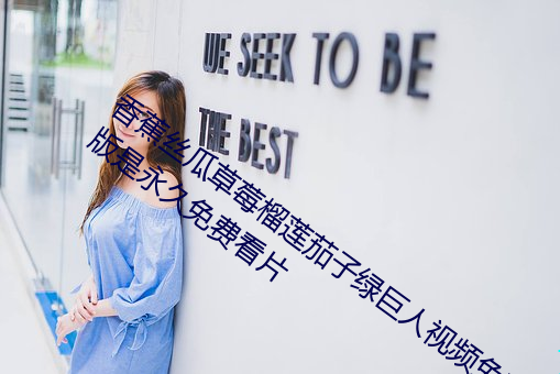 香蕉(jiāo)丝瓜草莓(méi)榴(liú)莲(lián)茄子绿(lǜ)巨人视(shì)频免费(fèi)ios版是永久免费(fèi)看(kàn)片