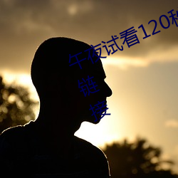 午(wǔ)夜(yè)试(shì)看120秒体验区午(wǔ)夜(yè)看片福利链(liàn)接