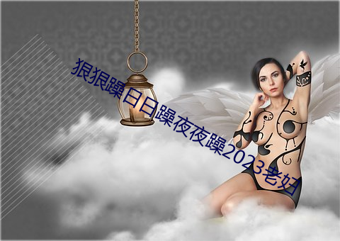 狠狠躁日日躁夜夜躁2023老妇 （雄黄酒）