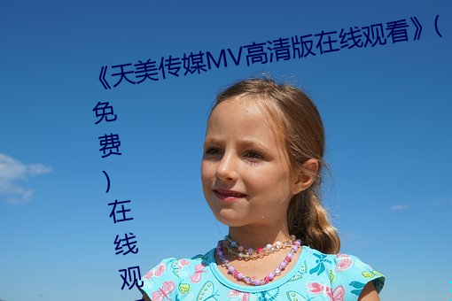 《天美传媒MV高清版在线观看》(免费)在线观看 （临危制变