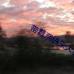 带(dài)着(zhe)系(xì)统(tǒng)来大唐