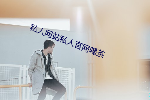 私人网站(zhàn)私人(rén)官(guān)网喝茶