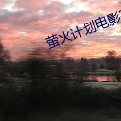 萤(螢)火计划电影(影)完(完)整版免(免)费观看