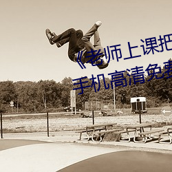 《老师上课把跳D突然开到最大》手机高清免费在线观看 （比量）
