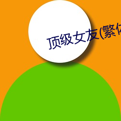 顶级女友(繁体)高H （遗芬賸馥）