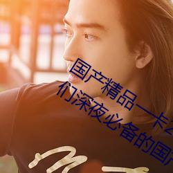 国产精品一卡2卡3卡4卡新区:宅男宅女们深夜必备的国产精品 （余晖）