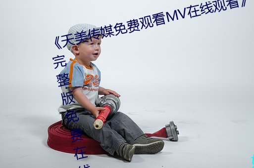 《天美传(傳)媒免费(費)观看(看)MV在(在)线观看(看)》完整版免费在线(線)播放(放)