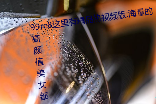 99re8这里有(有)精品热视频版:海量的高颜(顔)值美女都在这里面(面)