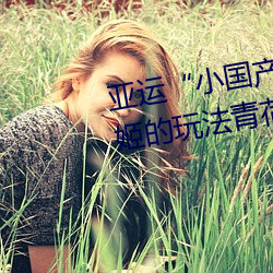亚运“小国产91精品秘入口福利姬的玩法青荷”变装秀:展示