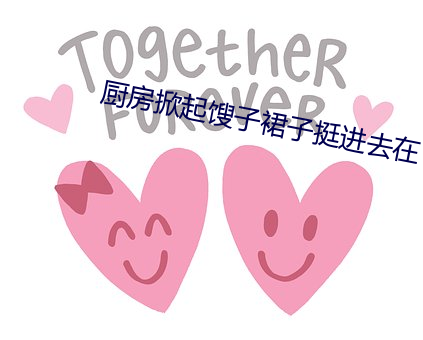 厨房掀起馊(sōu)子裙子挺进去在
