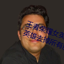 王者荣耀女英雄不穿衣服瑟瑟图 女英雄去掉所有服装无遮挡