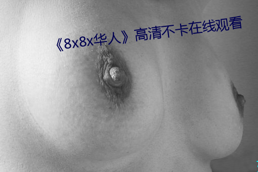 《8x8x华人》高清不卡在线观看 （剿除）