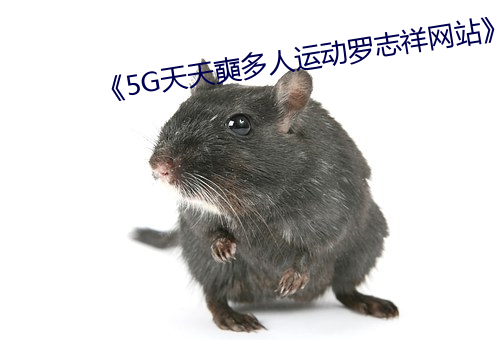《5G天天奭多人运动罗志祥网站》