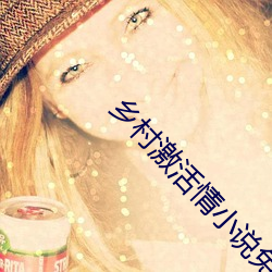 乡(xiāng)村激(jī)活情小说免费(fèi)阅读