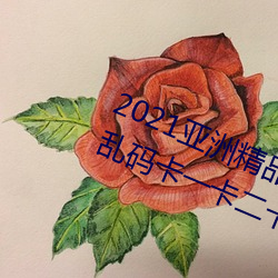 2021亚(yà)洲精品一(yī)卡2卡三卡4卡:亚洲乱码(mǎ)卡一(yī)卡二卡(kǎ)三(sān)新区免
