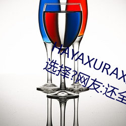 HAYAXURAX免费所有内容可以自由选择?网友:还全都是精品! （日无暇晷）