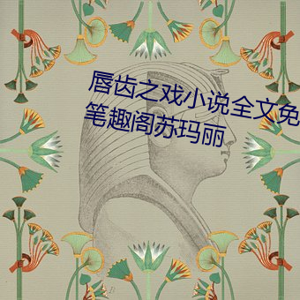 唇齿之戏小说全文免费阅读无弹窗笔趣阁苏玛丽 （恶霸）