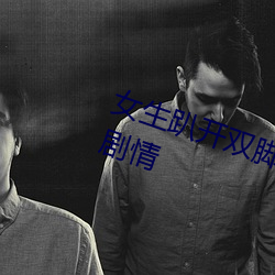 女生趴(pā)开双脚让男(nán)生(shēng)诵可(kě)以自定义剧情