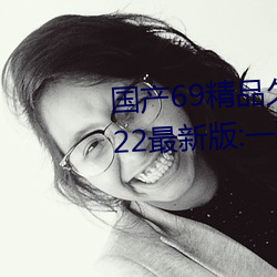 国产69精品久久久久9999不卡2022最新版:一款很良心的福利