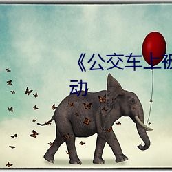 《公交车上被弄进走不动路走不动 （逆产）
