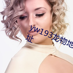 yw193龙(龍)物地址(址)永(永)不(不)失联永(永)久(久)域名(名)地址
