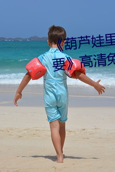 《葫蘆娃裏不賣藥千萬影片你需要》高清免費在線觀看