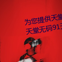 爲您提供天堂中文久久久久官網天堂無碼91天堂中文wwww官網