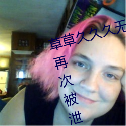 草草久久久無碼國産專區全集觀看再次被泄露了
